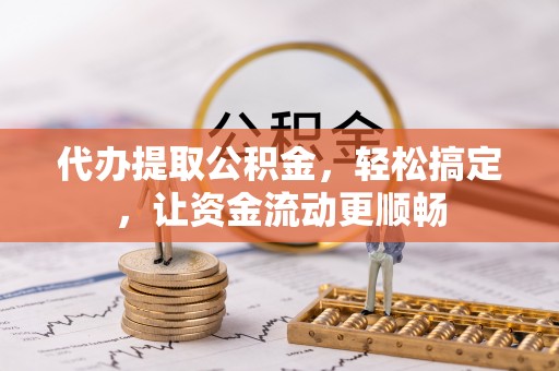 樊城代办提取公积金，轻松搞定，让资金流动更顺畅