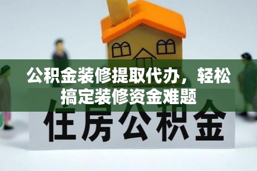 樊城公积金装修提取代办，轻松搞定装修资金难题