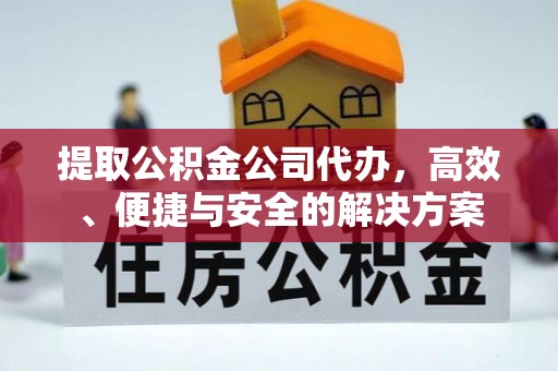 樊城提取公积金公司代办，高效、便捷与安全的解决方案