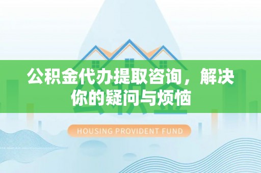 樊城公积金代办提取咨询，解决你的疑问与烦恼