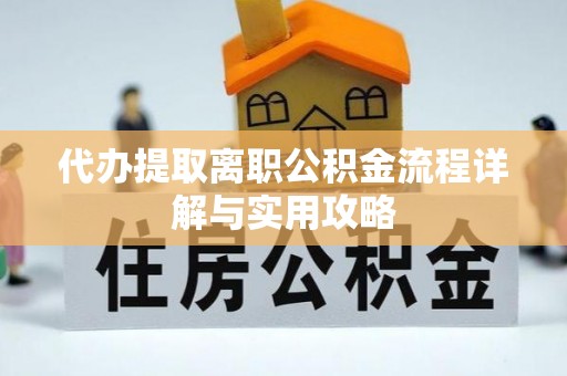 樊城代办提取离职公积金流程详解与实用攻略