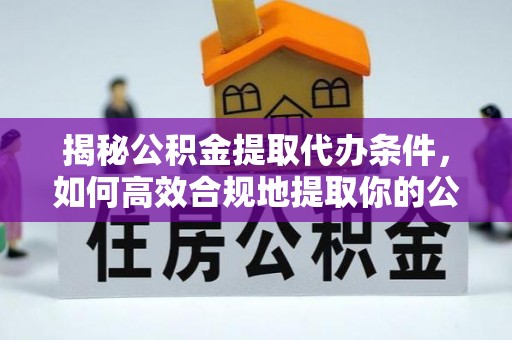 樊城揭秘公积金提取代办条件，如何高效合规地提取你的公积金