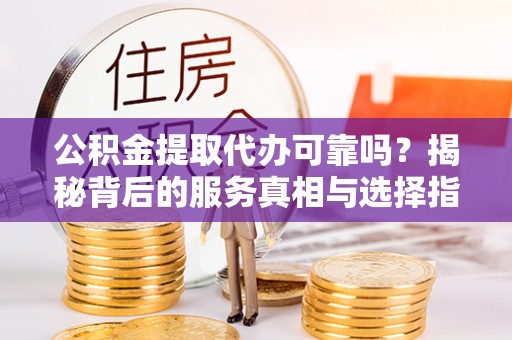 樊城公积金提取代办可靠吗？揭秘背后的服务真相与选择指南