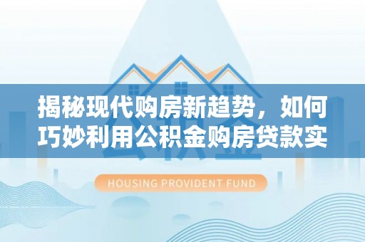 樊城揭秘现代购房新趋势，如何巧妙利用公积金购房贷款实现梦想家园
