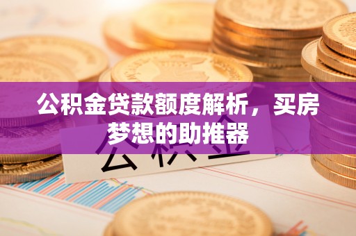 樊城公积金贷款额度解析，买房梦想的助推器