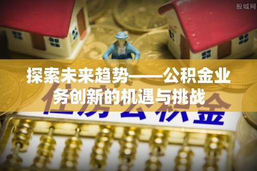 樊城探索未来趋势——公积金业务创新的机遇与挑战