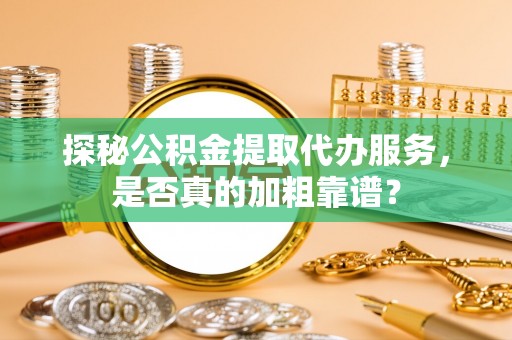 樊城探秘公积金提取代办服务，是否真的加粗靠谱？
