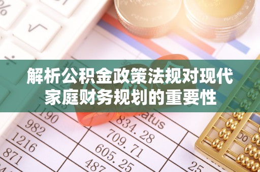 樊城解析公积金政策法规对现代家庭财务规划的重要性