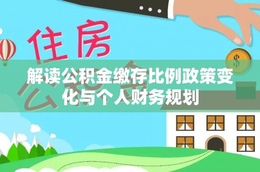 樊城解读公积金缴存比例政策变化与个人财务规划