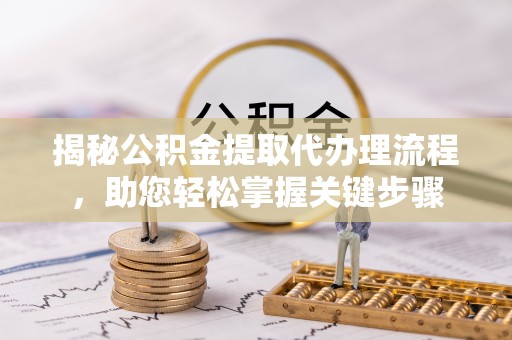 樊城揭秘公积金提取代办理流程，助您轻松掌握关键步骤