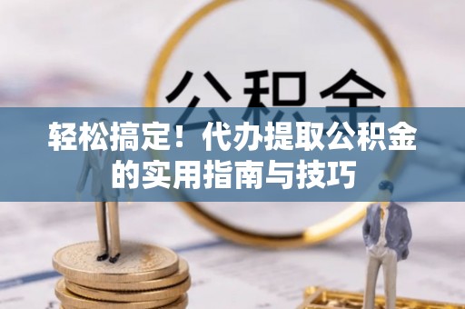 樊城轻松搞定！代办提取公积金的实用指南与技巧