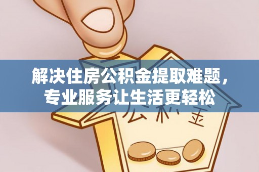 樊城解决住房公积金提取难题，专业服务让生活更轻松