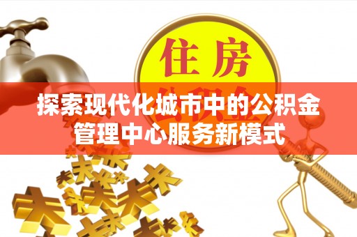 樊城探索现代化城市中的公积金管理中心服务新模式