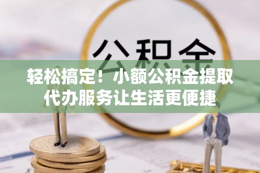 樊城轻松搞定！小额公积金提取代办服务让生活更便捷