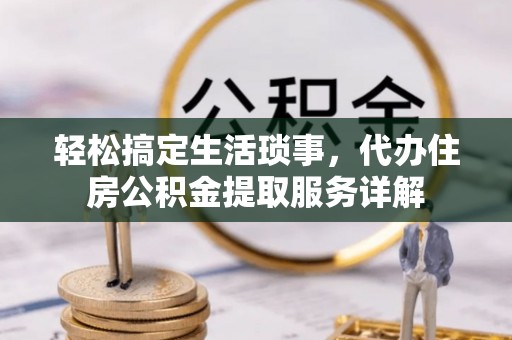 樊城轻松搞定生活琐事，代办住房公积金提取服务详解