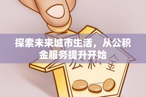 樊城探索未来城市生活，从公积金服务提升开始