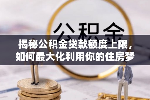 樊城揭秘公积金贷款额度上限，如何最大化利用你的住房梦想资金？