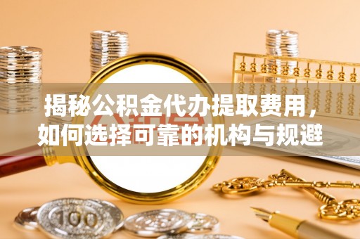 樊城揭秘公积金代办提取费用，如何选择可靠的机构与规避潜在风险