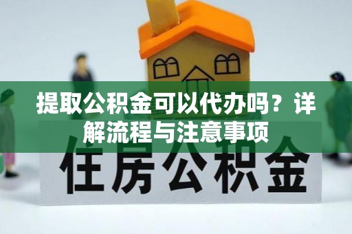 樊城提取公积金可以代办吗？详解流程与注意事项