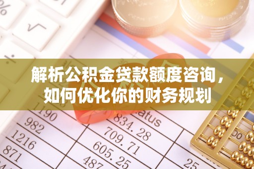 樊城解析公积金贷款额度咨询，如何优化你的财务规划