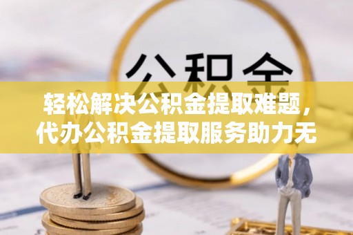 樊城轻松解决公积金提取难题，代办公积金提取服务助力无忧生活