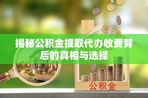 樊城揭秘公积金提取代办收费背后的真相与选择