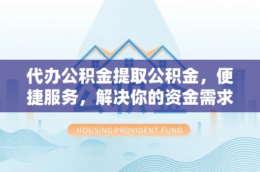 樊城代办公积金提取公积金，便捷服务，解决你的资金需求