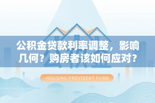 樊城公积金贷款利率调整，影响几何？购房者该如何应对？