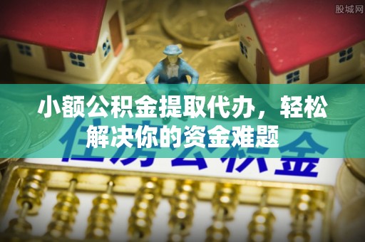 樊城小额公积金提取代办，轻松解决你的资金难题