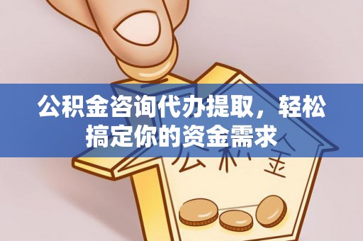 樊城公积金咨询代办提取，轻松搞定你的资金需求