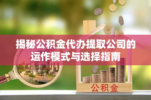 樊城揭秘公积金代办提取公司的运作模式与选择指南