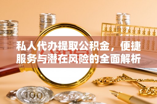 樊城私人代办提取公积金，便捷服务与潜在风险的全面解析