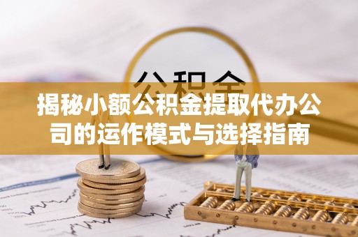 樊城揭秘小额公积金提取代办公司的运作模式与选择指南