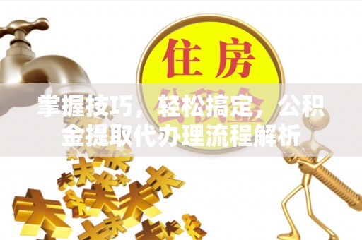 樊城掌握技巧，轻松搞定，公积金提取代办理流程解析