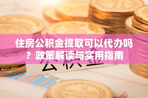 樊城住房公积金提取可以代办吗？政策解读与实用指南