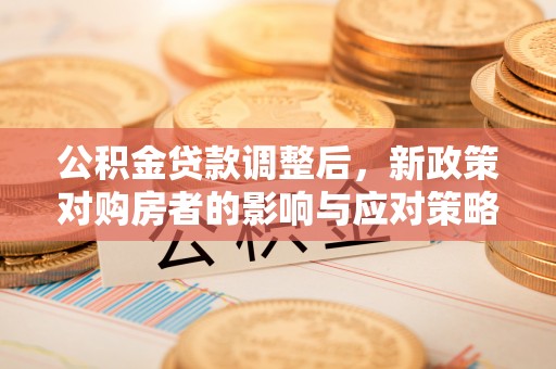 樊城公积金贷款调整后，新政策对购房者的影响与应对策略