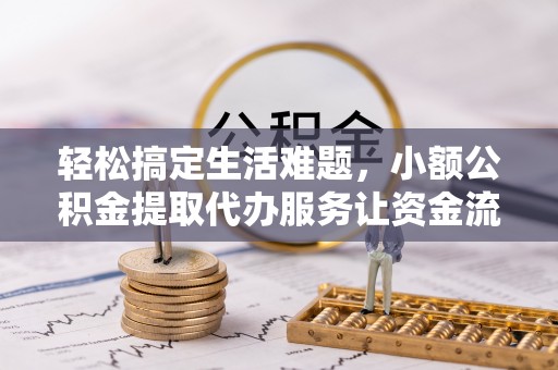 樊城轻松搞定生活难题，小额公积金提取代办服务让资金流转更便捷