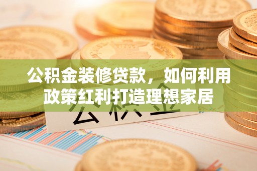 樊城公积金装修贷款，如何利用政策红利打造理想家居