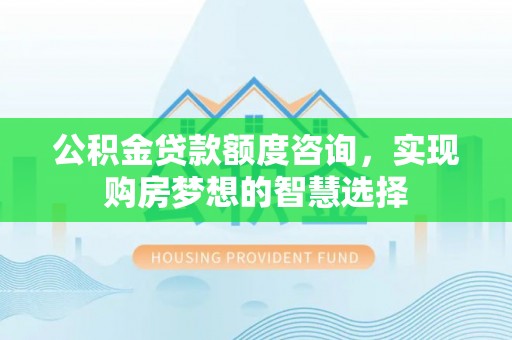 樊城公积金贷款额度咨询，实现购房梦想的智慧选择