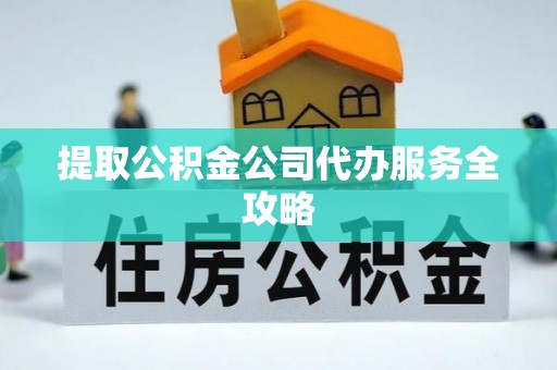 樊城提取公积金公司代办服务全攻略