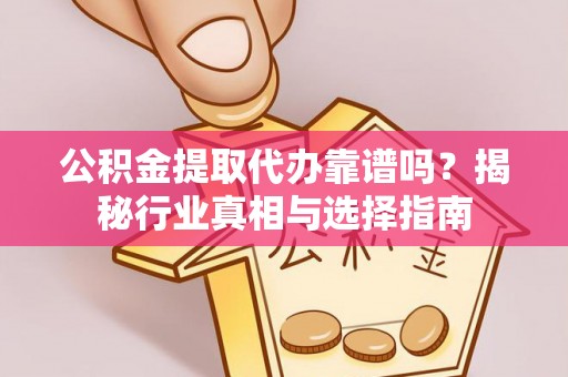 樊城公积金提取代办靠谱吗？揭秘行业真相与选择指南