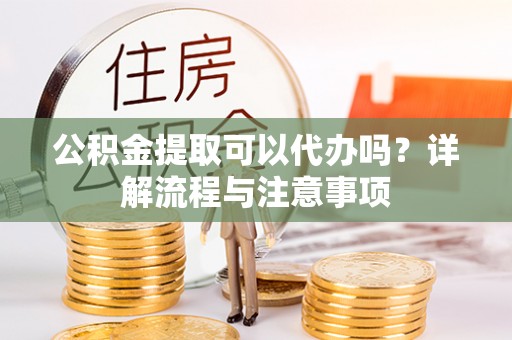 樊城公积金提取可以代办吗？详解流程与注意事项
