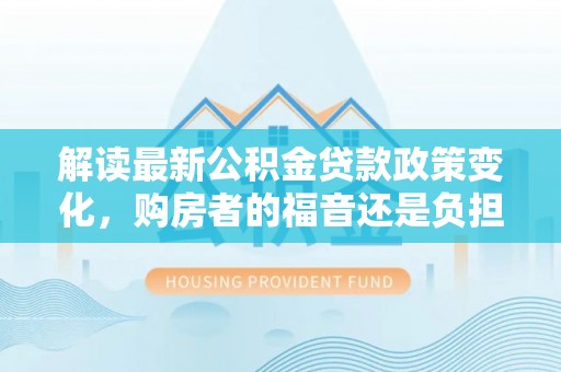樊城解读最新公积金贷款政策变化，购房者的福音还是负担？