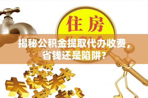 樊城揭秘公积金提取代办收费，省钱还是陷阱？
