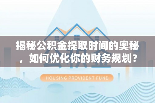 樊城揭秘公积金提取时间的奥秘，如何优化你的财务规划？