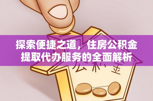 樊城探索便捷之道，住房公积金提取代办服务的全面解析