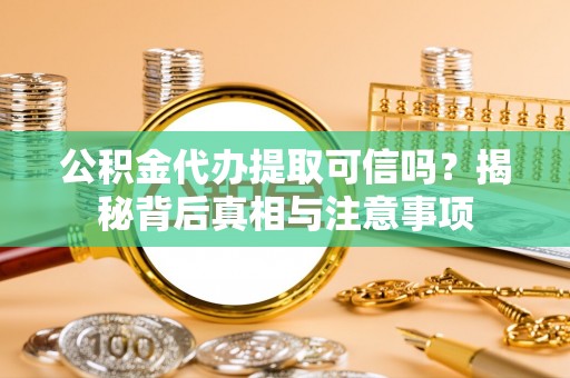 樊城公积金代办提取可信吗？揭秘背后真相与注意事项