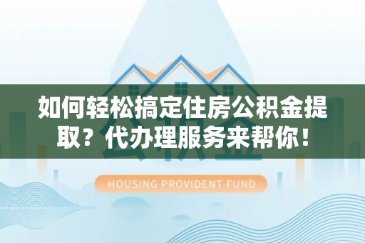 樊城如何轻松搞定住房公积金提取？代办理服务来帮你！