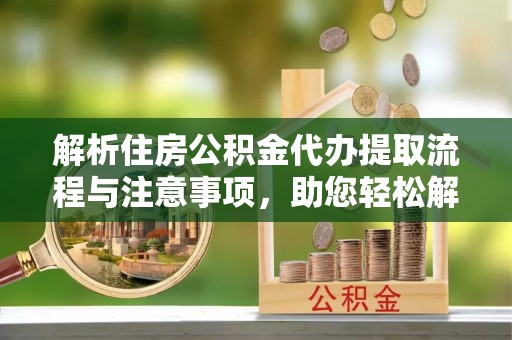 樊城解析住房公积金代办提取流程与注意事项，助您轻松解决资金难题