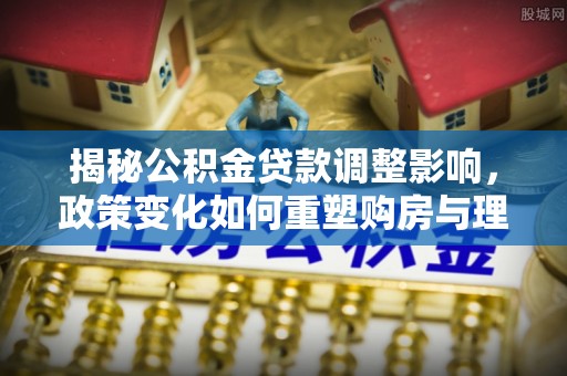 樊城揭秘公积金贷款调整影响，政策变化如何重塑购房与理财规划
